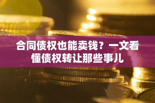 武汉合同债权也能卖钱？一文看懂债权转让那些事儿