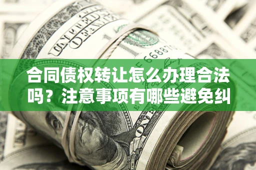 武汉合同债权转让怎么办理合法吗？注意事项有哪些避免纠纷？