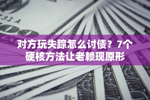 武汉对方玩失踪怎么讨债？7个硬核方法让老赖现原形