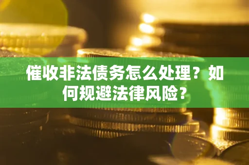 武汉催收非法债务怎么处理？如何规避法律风险？