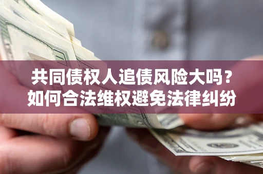 武汉共同债权人追债风险大吗?如何合法维权避免法律纠纷? 武汉共同债权人追债风险大吗?如何合法维权避免法律纠纷?