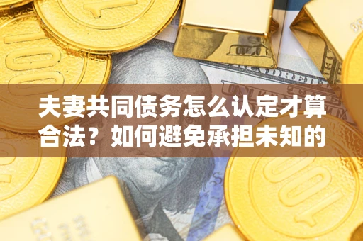 武汉夫妻共同债务怎么认定才算合法？如何避免承担未知的债务风险？